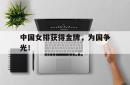 亚博体育官方下载-中国女排获得金牌，为国争光！
