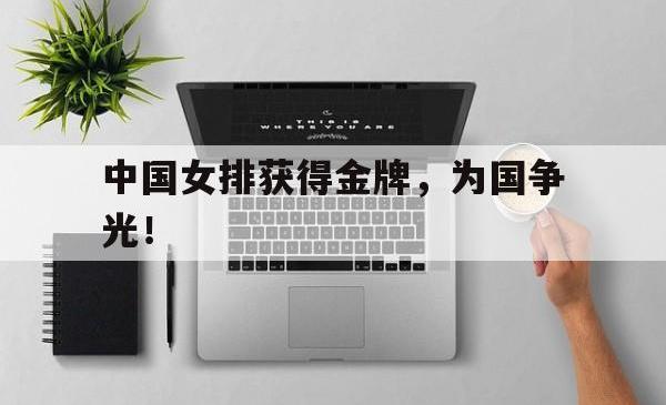 亚博体育官方下载-中国女排获得金牌，为国争光！