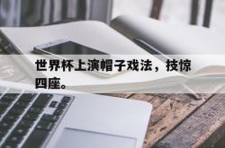 亚博体育线上-世界杯上演帽子戏法，技惊四座。