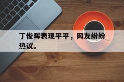 亚博体育官方下载-丁俊晖表现平平，网友纷纷热议。