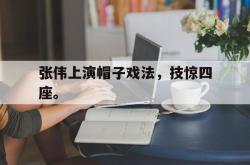 亚博体育官方下载-张伟上演帽子戏法，技惊四座。