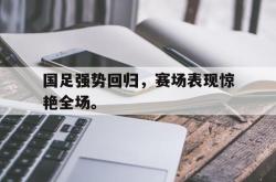 亚博体育官网-国足强势回归，赛场表现惊艳全场。