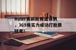 亚博体育线上-Ruler赛前跳舞遭讽刺，369用实力成功打脸质疑者！