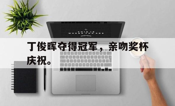 亚博体育官网-丁俊晖夺得冠军，亲吻奖杯庆祝。