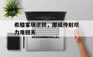 亚博体育官网-希腊客场逆转，挪威传射尽力难回天