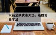 亚博体育官方下载-火箭全队状态火热，连胜势头不减