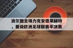 亚博体育线上-波尔图主场力克安德莱赫特，晋级欧洲足球联赛半决赛
