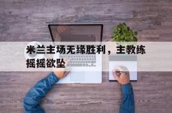 亚博体育官方下载-米兰主场无缘胜利，主教练摇摇欲坠