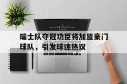 亚博体育线上-瑞士队夺冠功臣将加盟豪门球队，引发球迷热议
