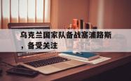 亚博体育线上-乌克兰国家队备战塞浦路斯，备受关注